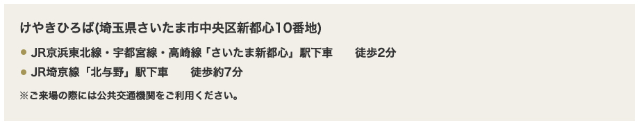 けやきひろば(埼玉県さいたま市中央区新都心10番地)
            ・JR京浜東北線・宇都宮線・高崎線「さいたま新都心」駅下車　　徒歩すぐ
            ・JR埼京線「北与野」駅下車　　徒歩約7分
            ※ご来場の際には公共交通機関をご利用ください。